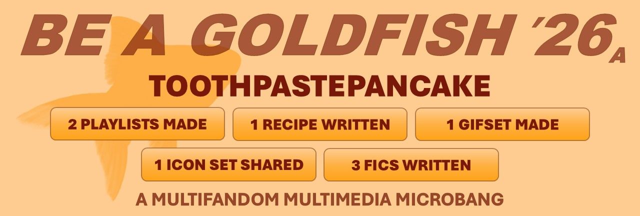 beagoldfish 2026-a, toothpaste pancake, 2 playlists made, 1 recipe written, 1 gifset made,
1 icon set shared, 3 fics written
